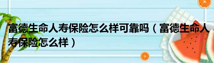 富德生命人寿保险怎么样可靠吗（富德生命人寿保险怎么样）