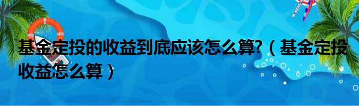 基金定投的收益到底应该怎么算 （基金定投收益怎么算）