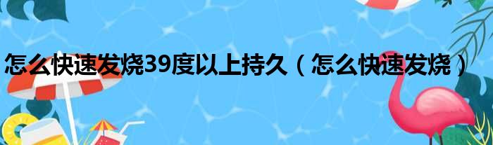 怎么快速发烧39度以上持久（怎么快速发烧）