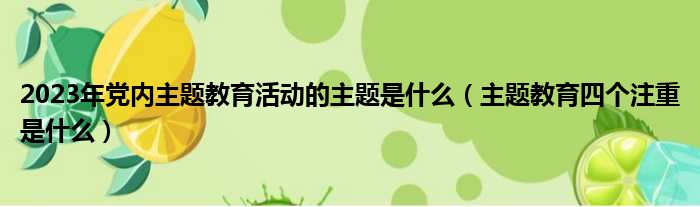 2023年党内主题教育活动的主题是什么（主题教育四个注重是什么）