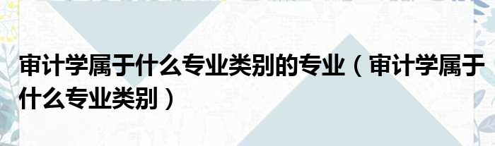 审计学属于什么专业类别的专业（审计学属于什么专业类别）