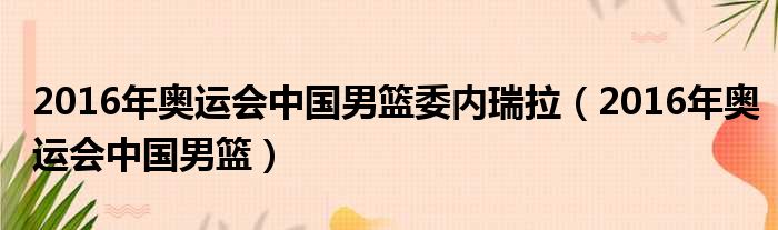 2016年奥运会中国男篮委内瑞拉（2016年奥运会中国男篮）