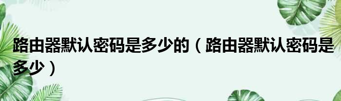 路由器默认密码是多少的（路由器默认密码是多少）