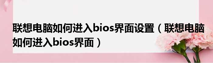 联想电脑如何进入bios界面设置（联想电脑如何进入bios界面）