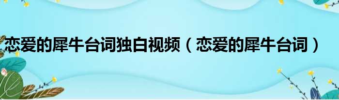 恋爱的犀牛台词独白视频（恋爱的犀牛台词）