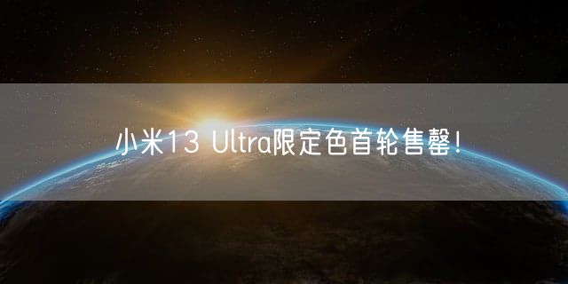 小米13 Ultra限定色首轮售罄！