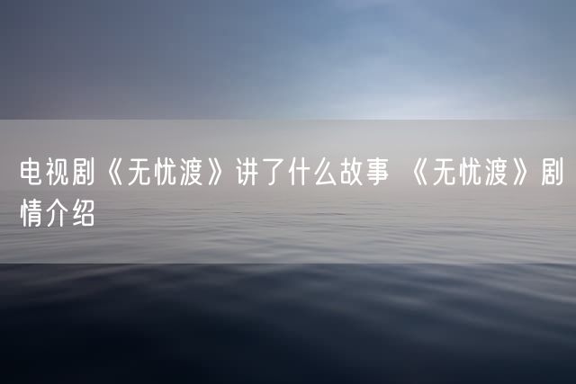 电视剧《无忧渡》讲了什么故事 《无忧渡》剧情介绍