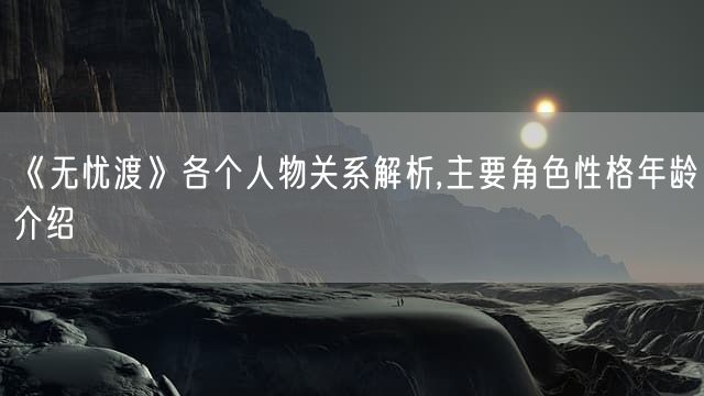 《无忧渡》各个人物关系解析 主要角色性格年龄介绍