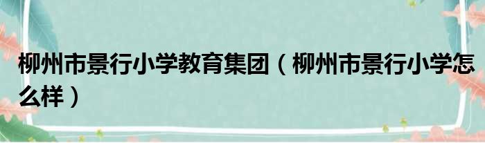 柳州市景行小学教育集团（柳州市景行小学怎么样）