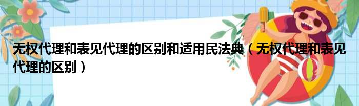 无权代理和表见代理的区别和适用民法典（无权代理和表见代理的区别）