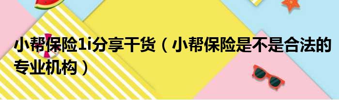 小帮保险1i分享干货（小帮保险是不是合法的专业机构）