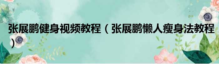 张展鹏健身视频教程（张展鹏懒人瘦身法教程）