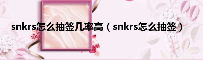 snkrs怎么抽签几率高（snkrs怎么抽签）