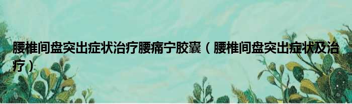 腰椎间盘突出症状治疗腰痛宁胶囊（腰椎间盘突出症状及治疗）