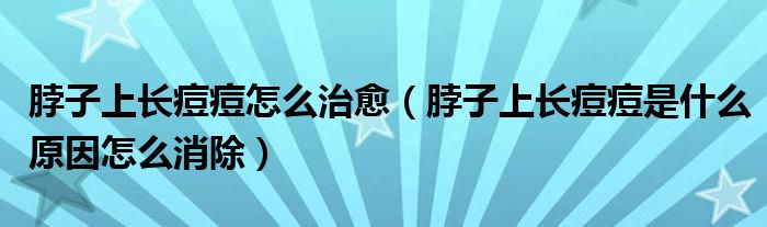 脖子上长痘痘怎么治愈（脖子上长痘痘是什么原因怎么消除）