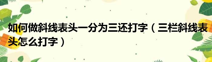 如何做斜线表头一分为三还打字（三栏斜线表头怎么打字）