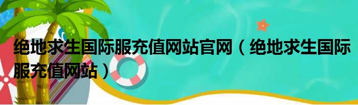 绝地求生国际服充值网站官网（绝地求生国际服充值网站）