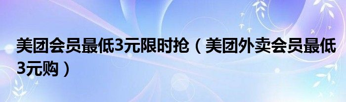 美团会员最低3元限时抢（美团外卖会员最低3元购）