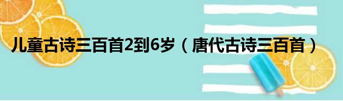 儿童古诗三百首2到6岁（唐代古诗三百首）