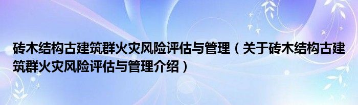  砖木结构古建筑群火灾风险评估与管理（关于砖木结构古建筑群火灾风险评估与管理介绍）