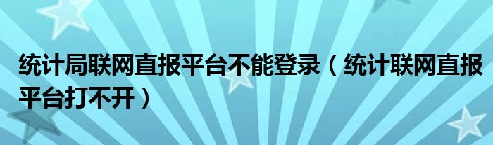 统计局联网直报平台不能登录（统计联网直报平台打不开）