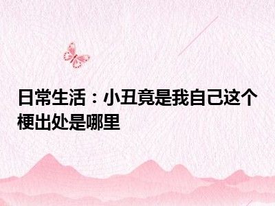 日常生活：小丑竟是我自己这个梗出处是哪里