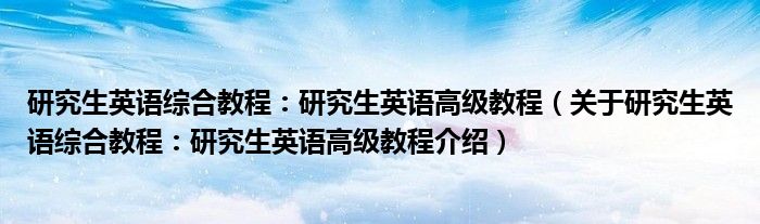  研究生英语综合教程：研究生英语高级教程（关于研究生英语综合教程：研究生英语高级教程介绍）