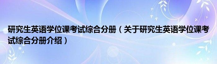  研究生英语学位课考试综合分册（关于研究生英语学位课考试综合分册介绍）