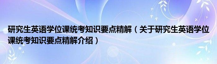  研究生英语学位课统考知识要点精解（关于研究生英语学位课统考知识要点精解介绍）