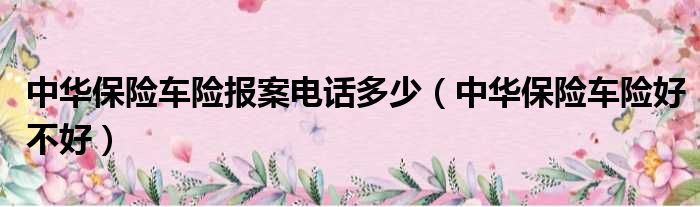 中华保险车险报案电话多少（中华保险车险好不好）