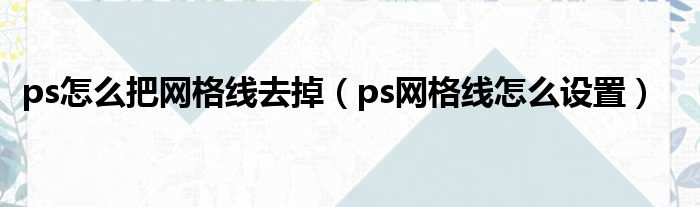 ps怎么把网格线去掉（ps网格线怎么设置）