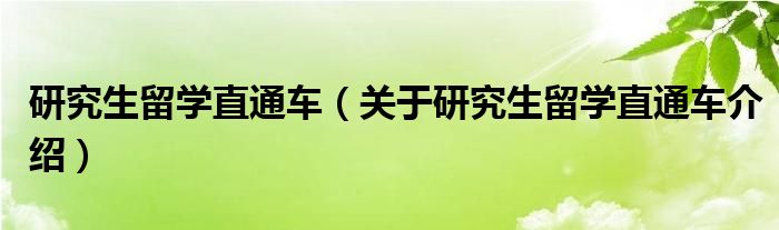  研究生留学直通车（关于研究生留学直通车介绍）