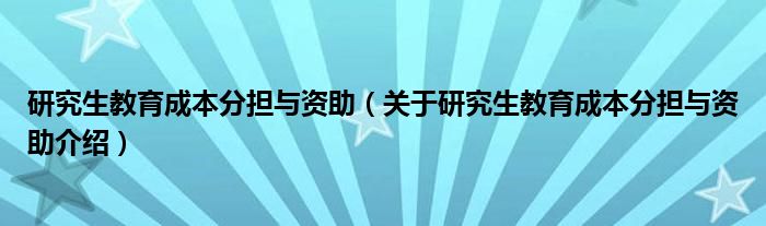  研究生教育成本分担与资助（关于研究生教育成本分担与资助介绍）