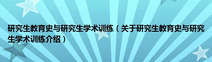  研究生教育史与研究生学术训练（关于研究生教育史与研究生学术训练介绍）