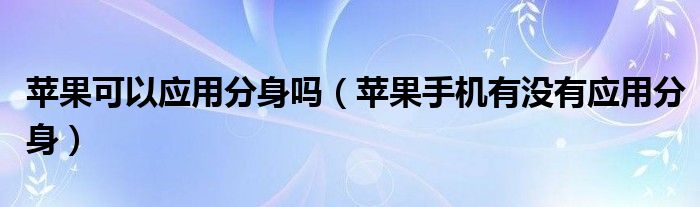 苹果可以应用分身吗（苹果手机有没有应用分身）