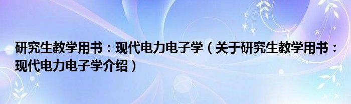  研究生教学用书：现代电力电子学（关于研究生教学用书：现代电力电子学介绍）