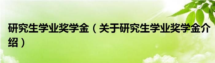  研究生学业奖学金（关于研究生学业奖学金介绍）