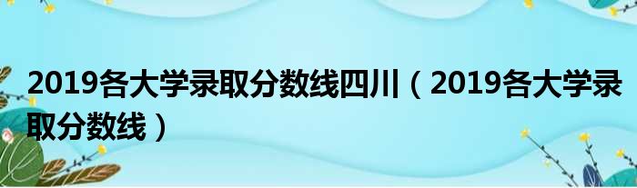 2019各大学录取分数线四川（2019各大学录取分数线）