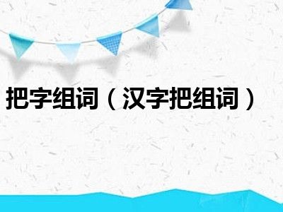 把字组词（汉字把组词）