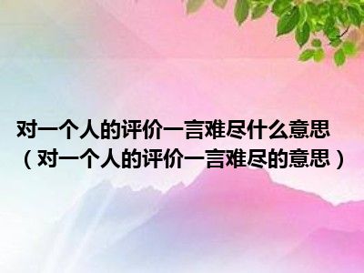 对一个人的评价一言难尽什么意思（对一个人的评价一言难尽的意思）