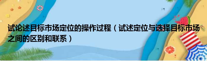 试论述目标市场定位的操作过程（试述定位与选择目标市场之间的区别和联系）