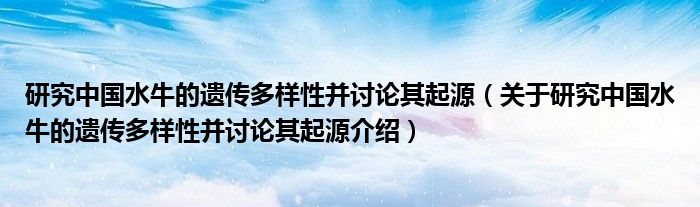  研究中国水牛的遗传多样性并讨论其起源（关于研究中国水牛的遗传多样性并讨论其起源介绍）