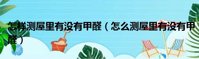 怎样测屋里有没有甲醛（怎么测屋里有没有甲醛）