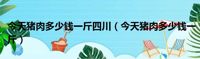 今天猪肉多少钱一斤四川（今天猪肉多少钱一斤）