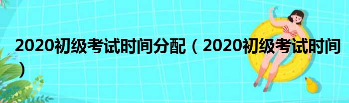 2020初级考试时间分配（2020初级考试时间）