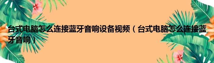 台式电脑怎么连接蓝牙音响设备视频（台式电脑怎么连接蓝牙音响）