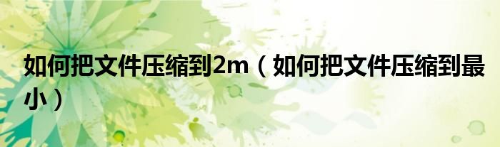 如何把文件压缩到2m（如何把文件压缩到最小）