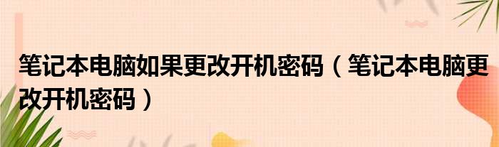 笔记本电脑如果更改开机密码（笔记本电脑更改开机密码）