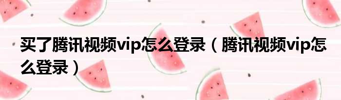 买了腾讯视频vip怎么登录（腾讯视频vip怎么登录）