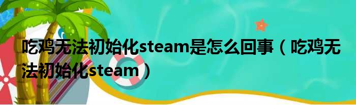 吃鸡无法初始化steam是怎么回事（吃鸡无法初始化steam）